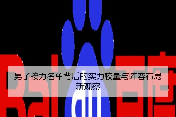 男子接力名单背后的实力较量与阵容布局新观察