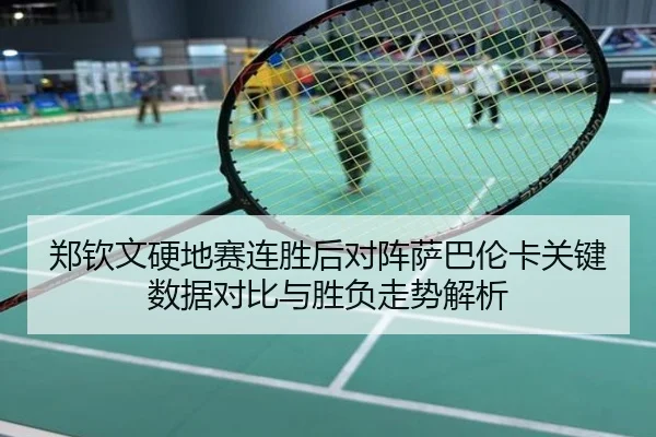 郑钦文硬地赛连胜后对阵萨巴伦卡关键数据对比与胜负走势解析