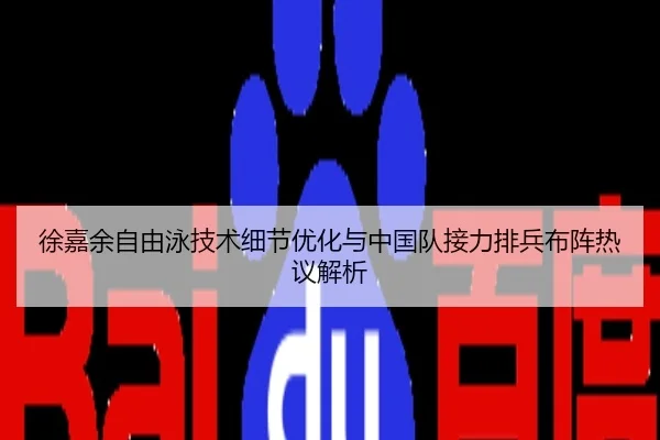 徐嘉余自由泳技术细节优化与中国队接力排兵布阵热议解析