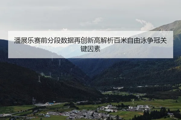 潘展乐赛前分段数据再创新高解析百米自由泳争冠关键因素
