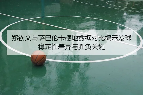 郑钦文与萨巴伦卡硬地数据对比揭示发球稳定性差异与胜负关键