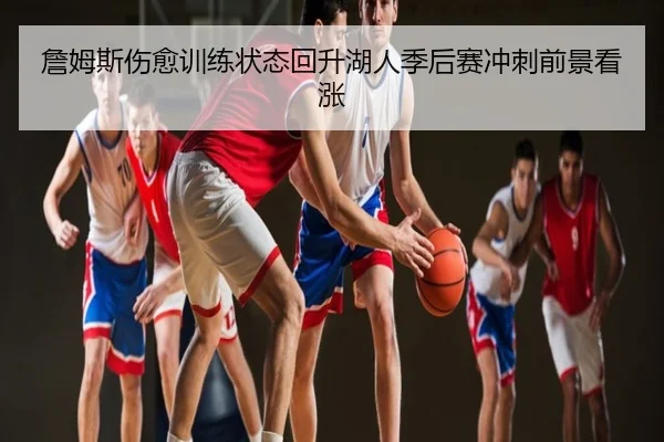詹姆斯伤愈训练状态回升湖人季后赛冲刺前景看涨