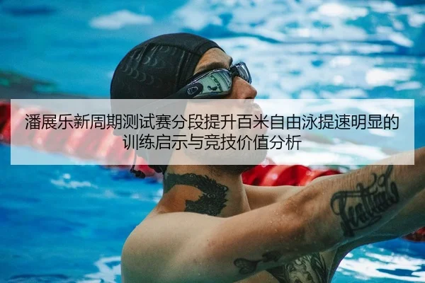潘展乐新周期测试赛分段提升百米自由泳提速明显的训练启示与竞技价值分析