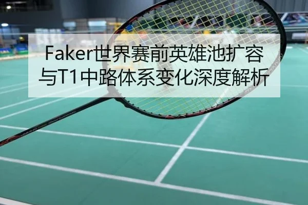 Faker世界赛前英雄池扩容与T1中路体系变化深度解析