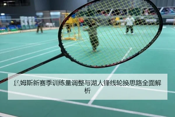 詹姆斯新赛季训练量调整与湖人锋线轮换思路全面解析